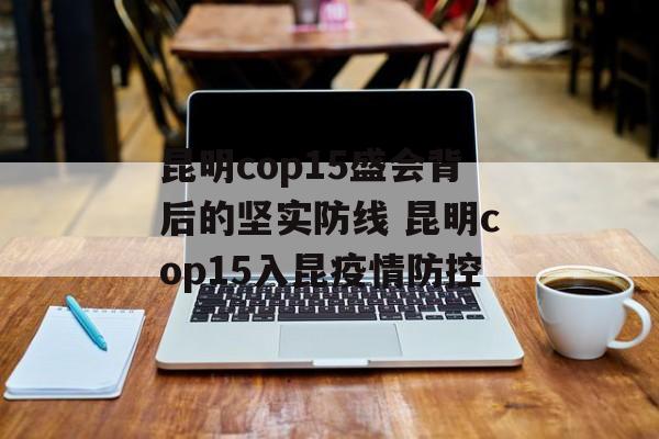 昆明cop15盛会背后的坚实防线 昆明cop15入昆疫情防控