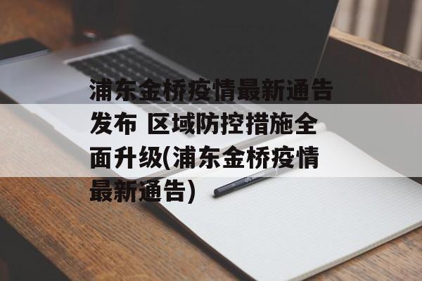 浦东金桥疫情最新通告发布 区域防控措施全面升级(浦东金桥疫情最新通告) 浦东金桥疫情最新通告发布 区域防控措施全面升级(浦东金桥疫情最新通告)