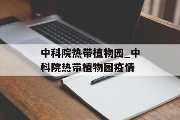 中科院热带植物园_中科院热带植物园疫情 中科院热带植物园_中科院热带植物园疫情