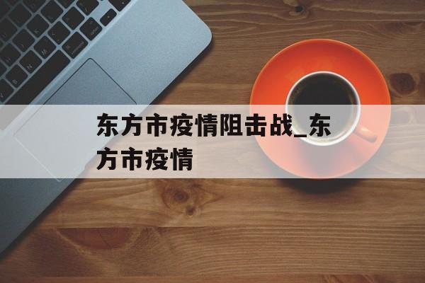 东方市疫情阻击战_东方市疫情 东方市疫情阻击战_东方市疫情
