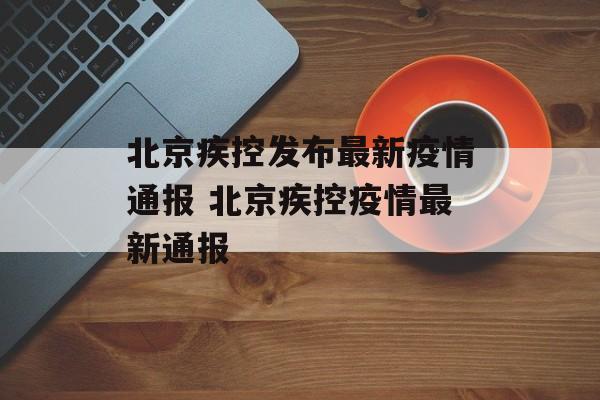 北京疾控发布最新疫情通报 北京疾控疫情最新通报 北京疾控发布最新疫情通报 北京疾控疫情最新通报