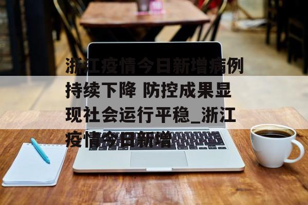 浙江疫情今日新增病例持续下降 防控成果显现社会运行平稳_浙江疫情今日新增