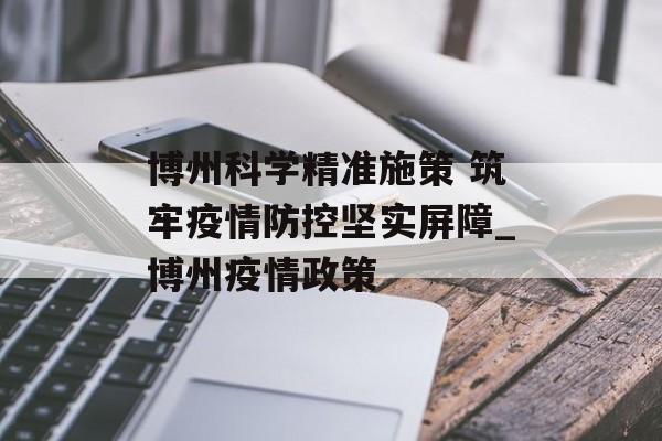 博州科学精准施策 筑牢疫情防控坚实屏障_博州疫情政策 博州科学精准施策 筑牢疫情防控坚实屏障_博州疫情政策