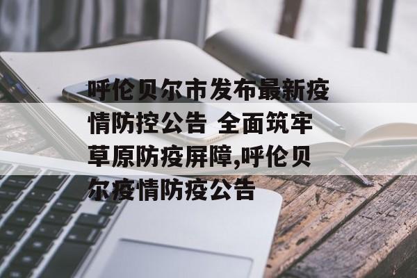 呼伦贝尔市发布最新疫情防控公告 全面筑牢草原防疫屏障,呼伦贝尔疫情防疫公告 呼伦贝尔市发布最新疫情防控公告 全面筑牢草原防疫屏障,呼伦贝尔疫情防疫公告