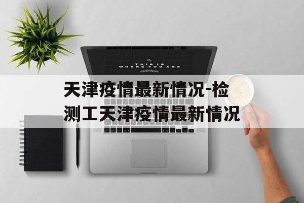 天津疫情最新情况-检测工天津疫情最新情况
