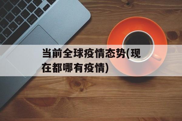 当前全球疫情态势(现在都哪有疫情) 当前全球疫情态势(现在都哪有疫情)